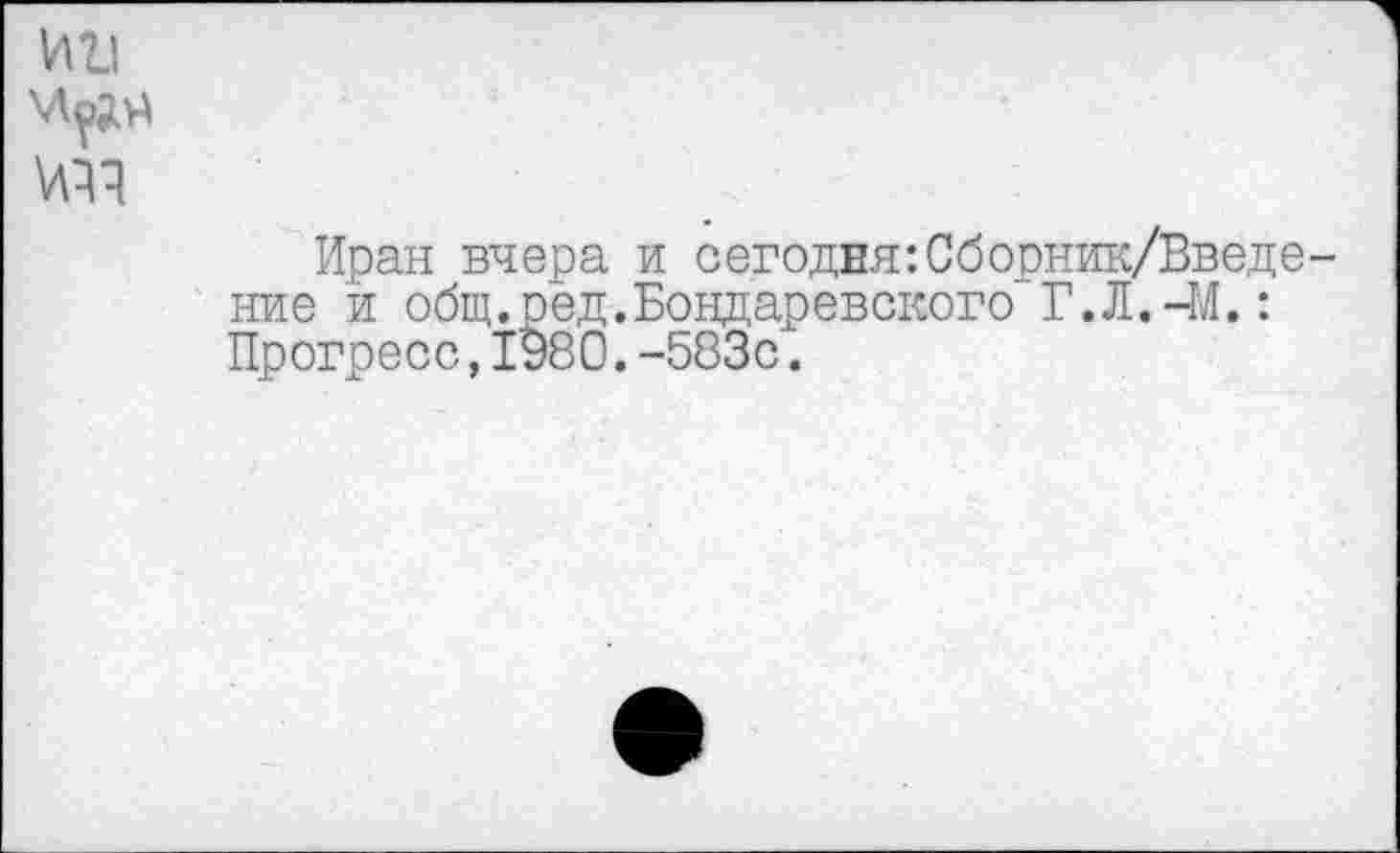 ﻿Иран вчера и сегодня:Сборник/Введе ние и общ.ред.Бондаревского Г.Л.-М.: Прогресс,1980.-583с.